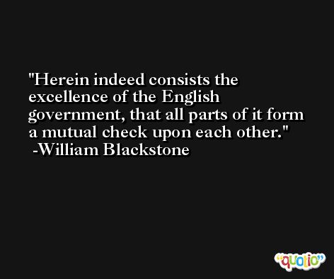Herein indeed consists the excellence of the English government, that all parts of it form a mutual check upon each other. -William Blackstone
