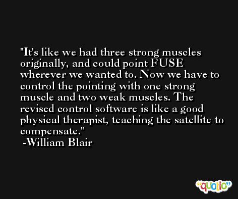 It's like we had three strong muscles originally, and could point FUSE wherever we wanted to. Now we have to control the pointing with one strong muscle and two weak muscles. The revised control software is like a good physical therapist, teaching the satellite to compensate. -William Blair