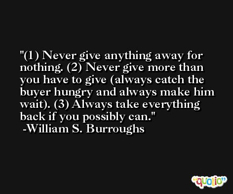 (1) Never give anything away for nothing. (2) Never give more than you have to give (always catch the buyer hungry and always make him wait). (3) Always take everything back if you possibly can. -William S. Burroughs
