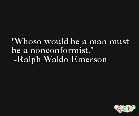 Whoso would be a man must be a nonconformist. -Ralph Waldo Emerson
