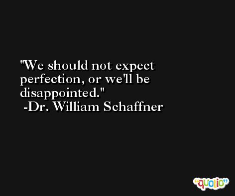 We should not expect perfection, or we'll be disappointed. -Dr. William Schaffner
