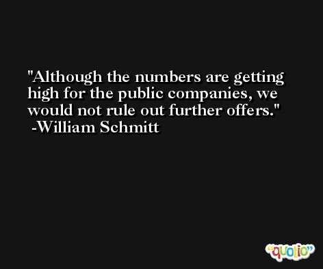 Although the numbers are getting high for the public companies, we would not rule out further offers. -William Schmitt