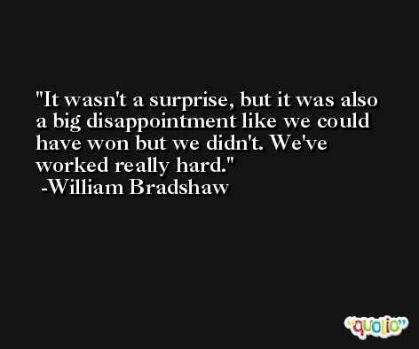 It wasn't a surprise, but it was also a big disappointment like we could have won but we didn't. We've worked really hard. -William Bradshaw
