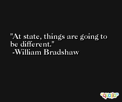 At state, things are going to be different. -William Bradshaw
