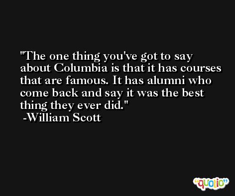 The one thing you've got to say about Columbia is that it has courses that are famous. It has alumni who come back and say it was the best thing they ever did. -William Scott