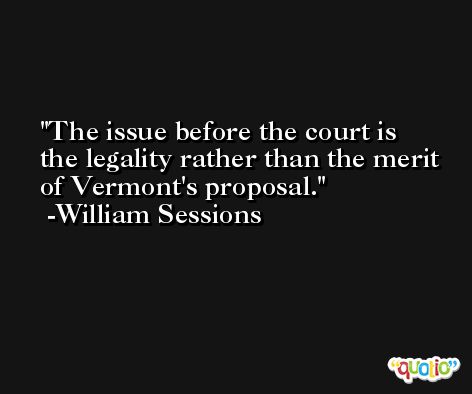 The issue before the court is the legality rather than the merit of Vermont's proposal. -William Sessions