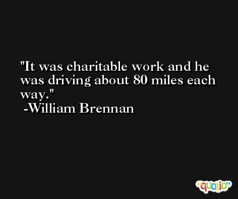 It was charitable work and he was driving about 80 miles each way. -William Brennan