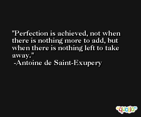 Perfection is achieved, not when there is nothing more to add, but when there is nothing left to take away. -Antoine de Saint-Exupery