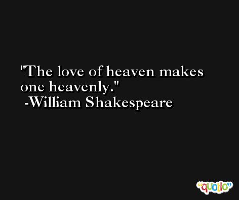 The love of heaven makes one heavenly. -William Shakespeare