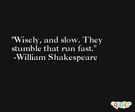 Wisely, and slow. They stumble that run fast. -William Shakespeare