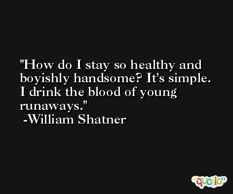 How do I stay so healthy and boyishly handsome? It's simple. I drink the blood of young runaways. -William Shatner