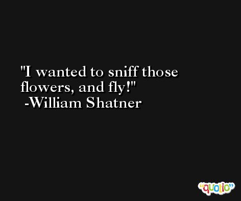 I wanted to sniff those flowers, and fly! -William Shatner