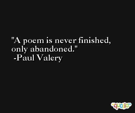 A poem is never finished, only abandoned. -Paul Valery
