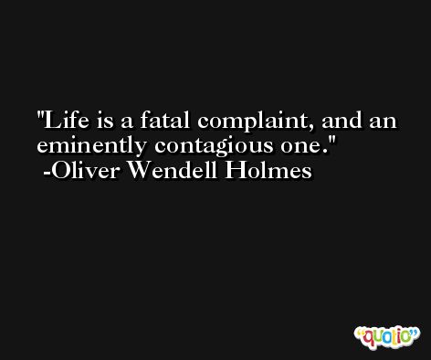 Life is a fatal complaint, and an eminently contagious one. -Oliver Wendell Holmes