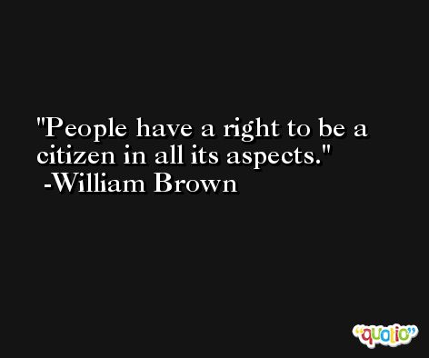 People have a right to be a citizen in all its aspects. -William Brown