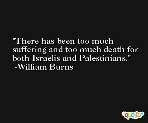 There has been too much suffering and too much death for both Israelis and Palestinians. -William Burns