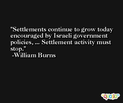 Settlements continue to grow today encouraged by Israeli government policies, ... Settlement activity must stop. -William Burns