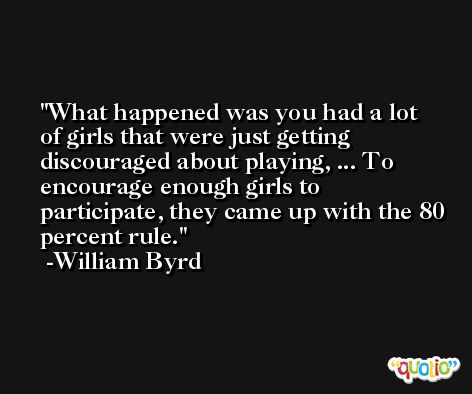 What happened was you had a lot of girls that were just getting discouraged about playing, ... To encourage enough girls to participate, they came up with the 80 percent rule. -William Byrd