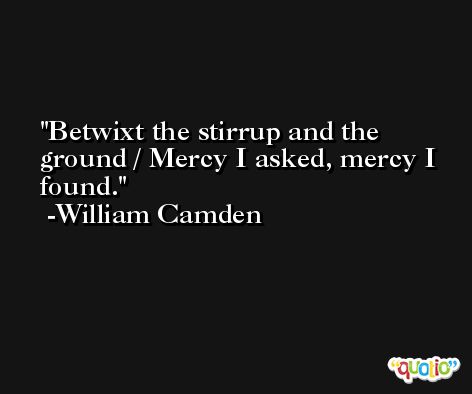 Betwixt the stirrup and the ground / Mercy I asked, mercy I found. -William Camden