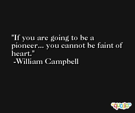 If you are going to be a pioneer... you cannot be faint of heart. -William Campbell