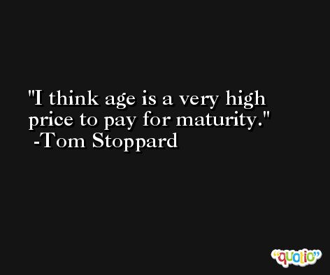 I think age is a very high price to pay for maturity. -Tom Stoppard