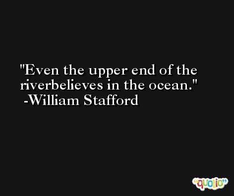 Even the upper end of the riverbelieves in the ocean. -William Stafford