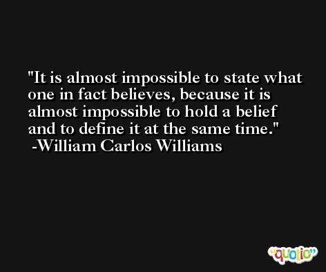 It is almost impossible to state what one in fact believes, because it is almost impossible to hold a belief and to define it at the same time. -William Carlos Williams