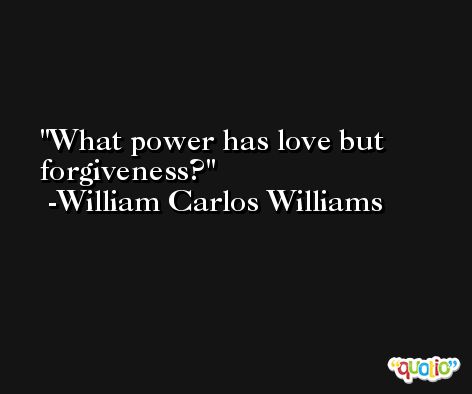 What power has love but forgiveness? -William Carlos Williams