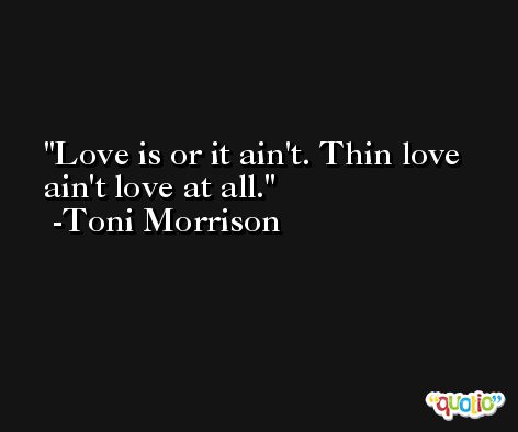 Love is or it ain't. Thin love ain't love at all. -Toni Morrison