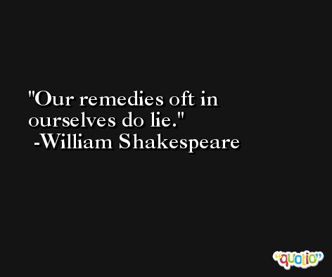 Our remedies oft in ourselves do lie. -William Shakespeare