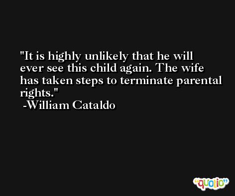 It is highly unlikely that he will ever see this child again. The wife has taken steps to terminate parental rights. -William Cataldo