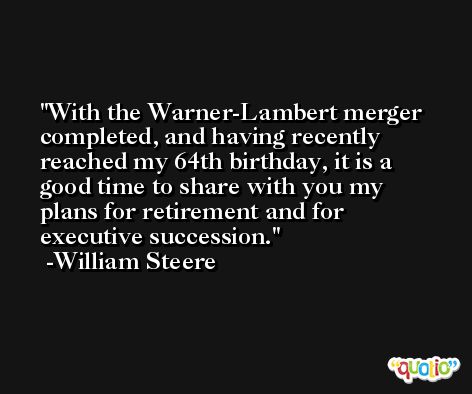 With the Warner-Lambert merger completed, and having recently reached my 64th birthday, it is a good time to share with you my plans for retirement and for executive succession. -William Steere
