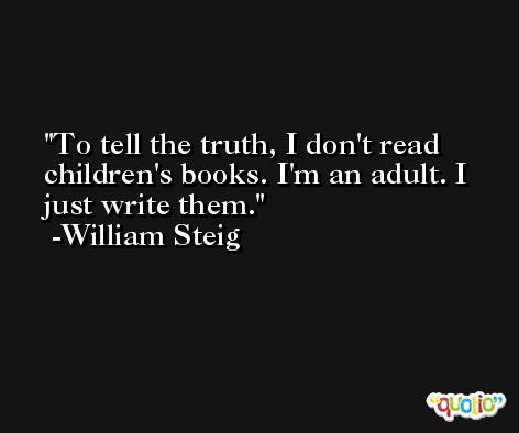 To tell the truth, I don't read children's books. I'm an adult. I just write them. -William Steig