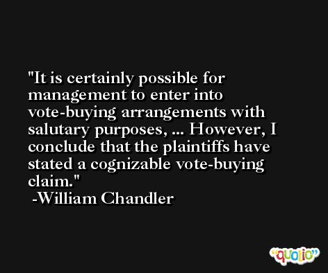It is certainly possible for management to enter into vote-buying arrangements with salutary purposes, ... However, I conclude that the plaintiffs have stated a cognizable vote-buying claim. -William Chandler