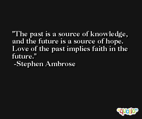 The past is a source of knowledge, and the future is a source of hope. Love of the past implies faith in the future. -Stephen Ambrose