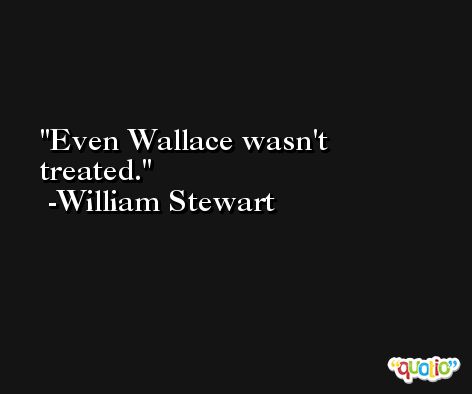 Even Wallace wasn't treated. -William Stewart