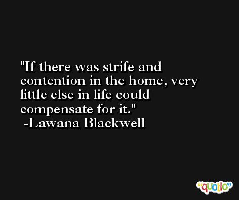 If there was strife and contention in the home, very little else in life could compensate for it. -Lawana Blackwell