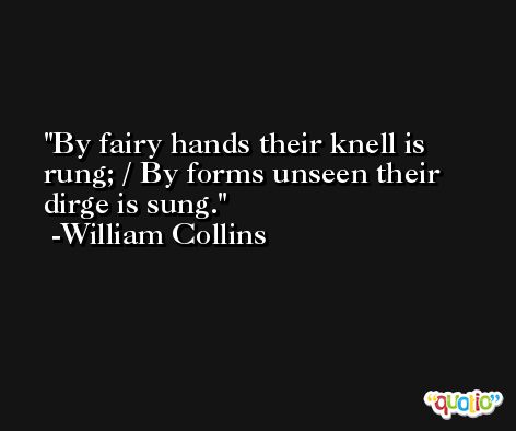 By fairy hands their knell is rung; / By forms unseen their dirge is sung. -William Collins