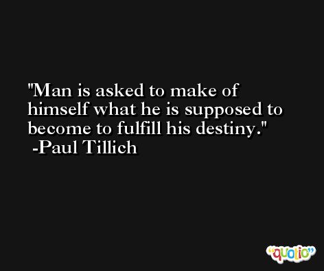 Man is asked to make of himself what he is supposed to become to fulfill his destiny. -Paul Tillich