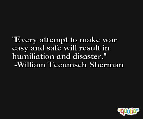 Every attempt to make war easy and safe will result in humiliation and disaster. -William Tecumseh Sherman