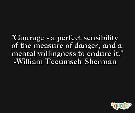 Courage - a perfect sensibility of the measure of danger, and a mental willingness to endure it. -William Tecumseh Sherman