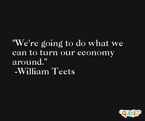 We're going to do what we can to turn our economy around. -William Teets