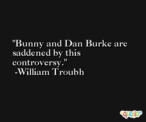 Bunny and Dan Burke are saddened by this controversy. -William Troubh