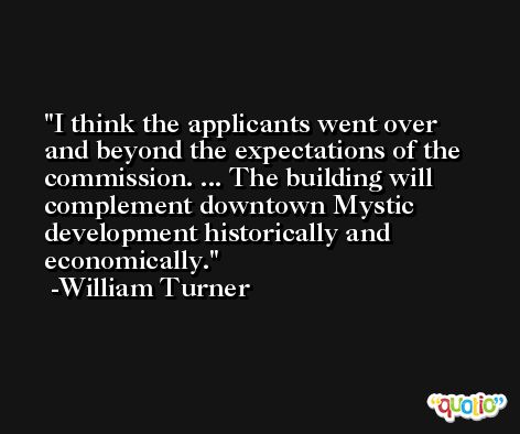 I think the applicants went over and beyond the expectations of the commission. ... The building will complement downtown Mystic development historically and economically. -William Turner