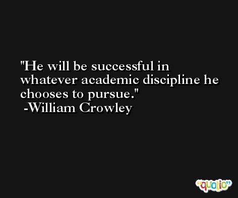 He will be successful in whatever academic discipline he chooses to pursue. -William Crowley