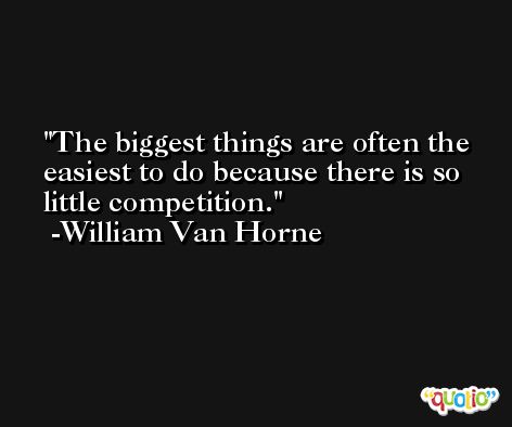The biggest things are often the easiest to do because there is so little competition. -William Van Horne