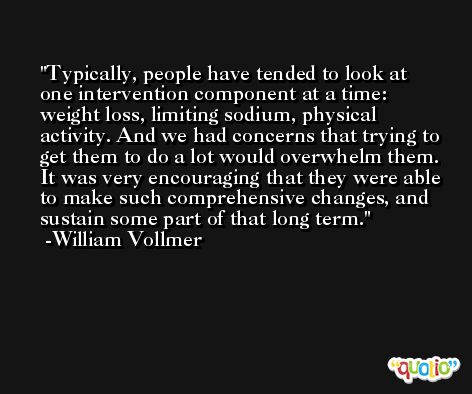Typically, people have tended to look at one intervention component at a time: weight loss, limiting sodium, physical activity. And we had concerns that trying to get them to do a lot would overwhelm them. It was very encouraging that they were able to make such comprehensive changes, and sustain some part of that long term. -William Vollmer
