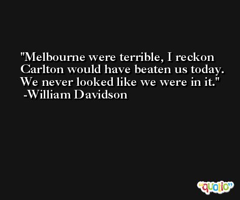 Melbourne were terrible, I reckon Carlton would have beaten us today. We never looked like we were in it. -William Davidson