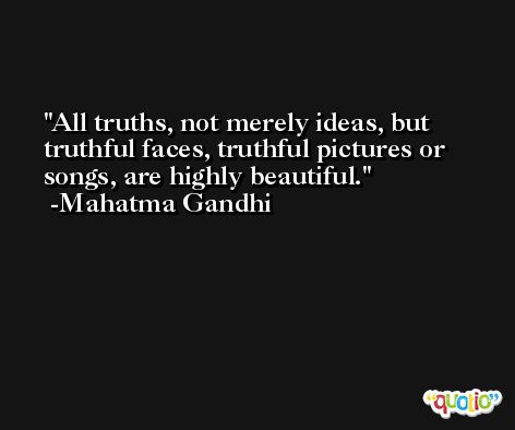 All truths, not merely ideas, but truthful faces, truthful pictures or songs, are highly beautiful. -Mahatma Gandhi