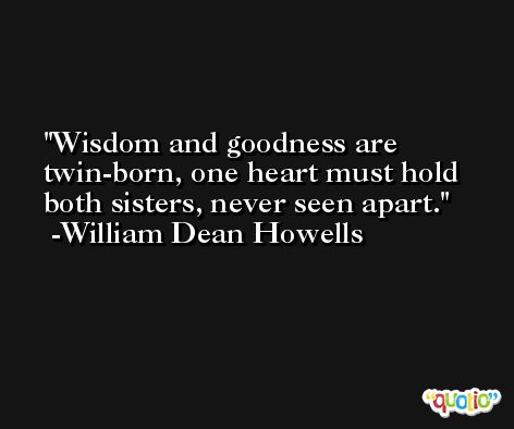 Wisdom and goodness are twin-born, one heart must hold both sisters, never seen apart. -William Dean Howells